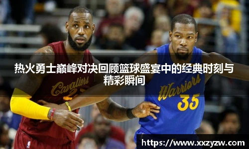 best365官方网站热火勇士巅峰对决回顾篮球盛宴中的经典时刻与精彩瞬间